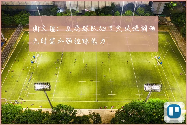 谢文能：反思球队细节失误强调领先时需加强控球能力