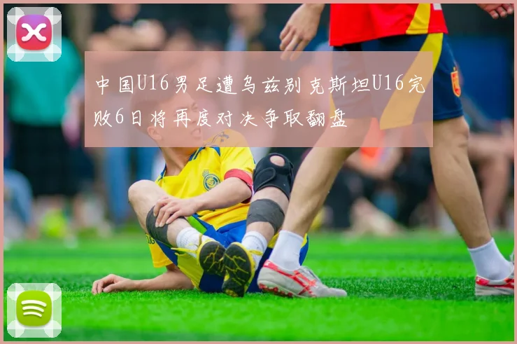 中国U16男足遭乌兹别克斯坦U16完败6日将再度对决争取翻盘