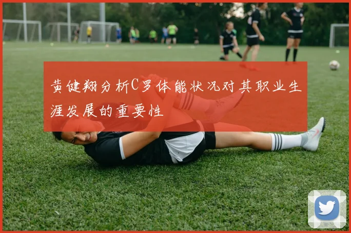 黄健翔分析C罗体能状况对其职业生涯发展的重要性