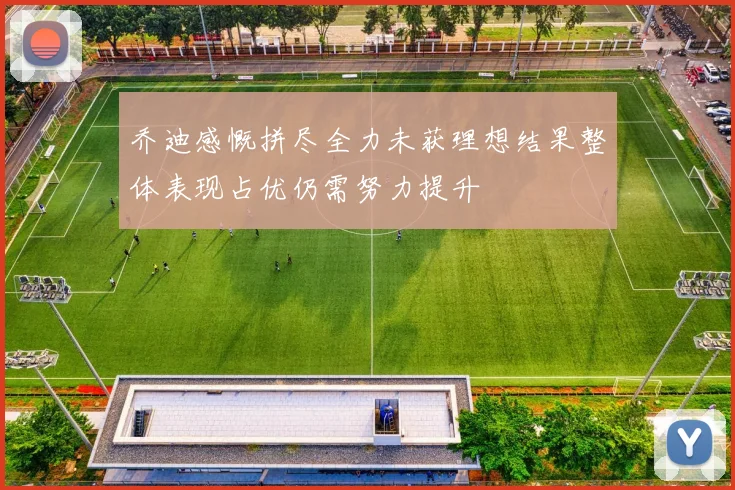 乔迪感慨拼尽全力未获理想结果整体表现占优仍需努力提升
