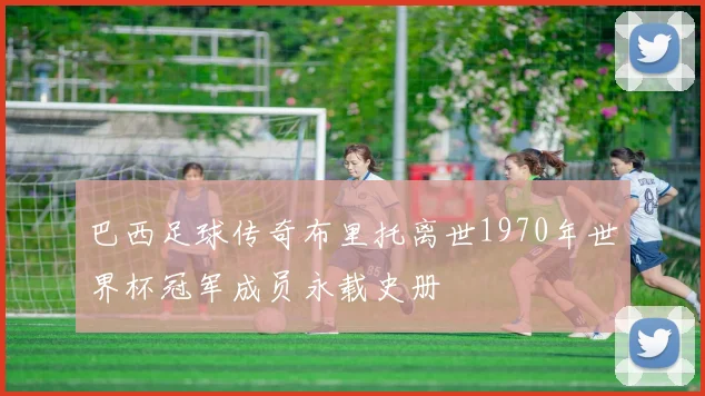 巴西足球传奇布里托离世1970年世界杯冠军成员永载史册