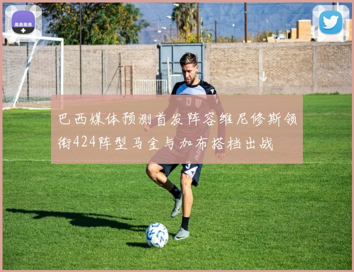 巴西媒体预测首发阵容维尼修斯领衔424阵型马金与加布搭档出战