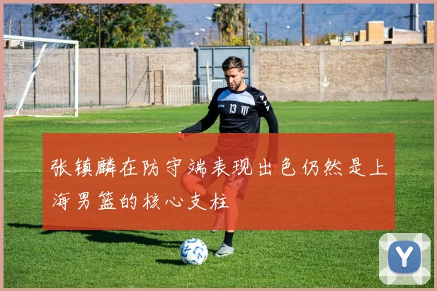 张镇麟在防守端表现出色仍然是上海男篮的核心支柱