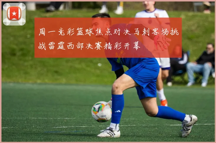 周一竞彩篮球焦点对决马刺客场挑战雷霆西部决赛精彩开幕