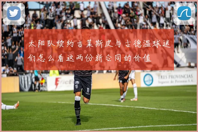 太阳队续约吉莱斯皮与古德温球迷们怎么看这两份新合同的价值