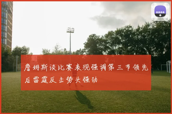 詹姆斯谈比赛表现强调第三节领先后雷霆反击势头强劲
