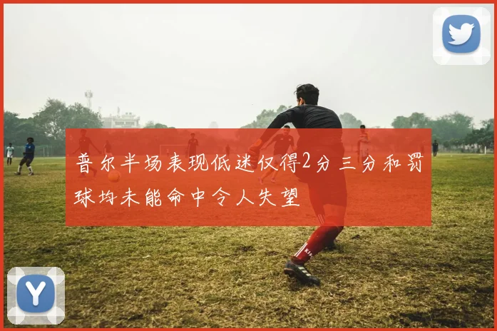 普尔半场表现低迷仅得2分三分和罚球均未能命中令人失望