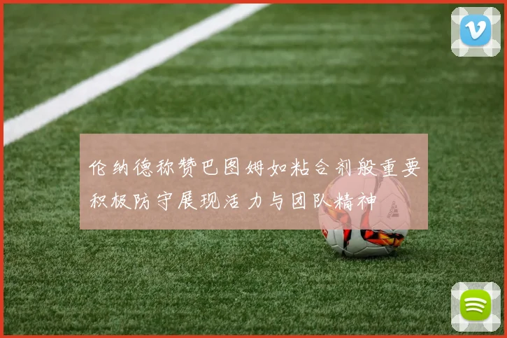 伦纳德称赞巴图姆如粘合剂般重要积极防守展现活力与团队精神