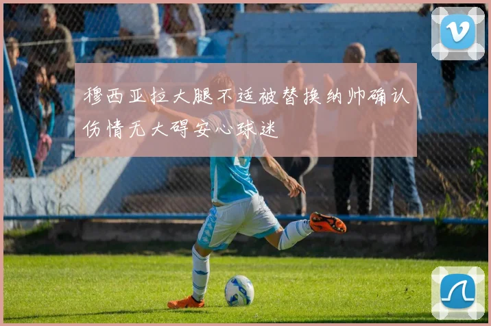 穆西亚拉大腿不适被替换纳帅确认伤情无大碍安心球迷
