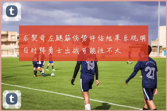 东契奇左腿筋伤势评估结果乐观明日对阵勇士出战可能性不大
