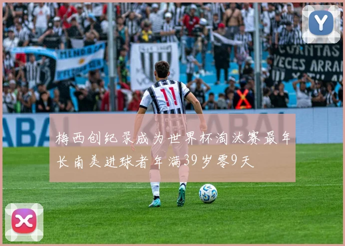 梅西创纪录成为世界杯淘汰赛最年长南美进球者年满39岁零9天