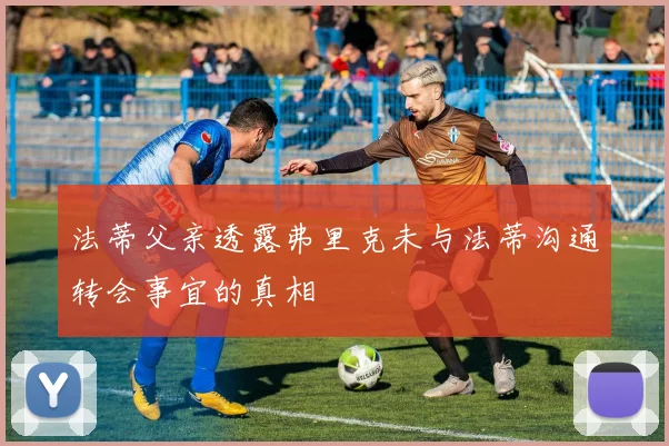 法蒂父亲透露弗里克未与法蒂沟通转会事宜的真相