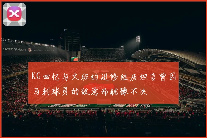 KG回忆与文班的进修经历坦言曾因马刺球员的敌意而犹豫不决