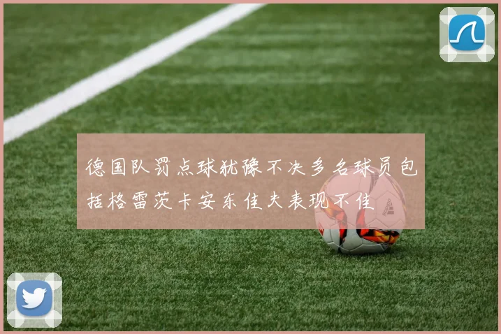 德国队罚点球犹豫不决多名球员包括格雷茨卡安东佳夫表现不佳