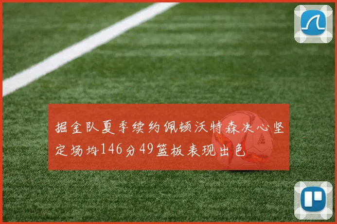 掘金队夏季续约佩顿沃特森决心坚定场均146分49篮板表现出色
