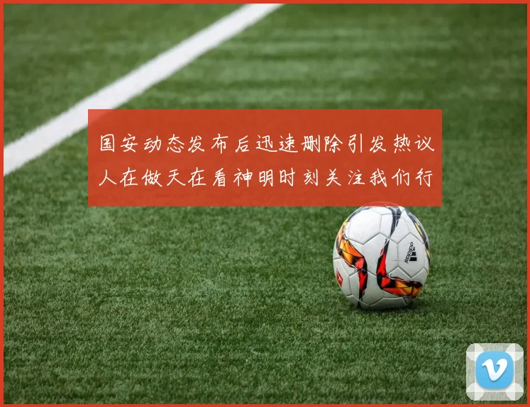 国安动态发布后迅速删除引发热议人在做天在看神明时刻关注我们行为