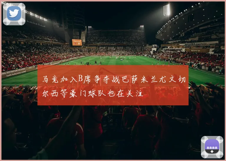 马竞加入B席争夺战巴萨米兰尤文切尔西等豪门球队也在关注