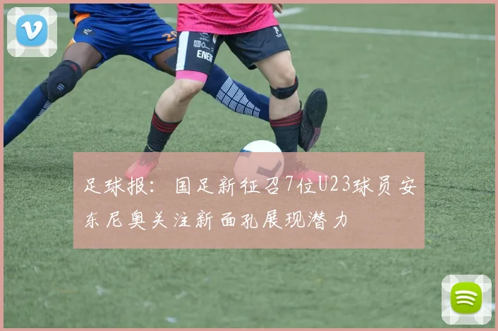足球报：国足新征召7位U23球员安东尼奥关注新面孔展现潜力