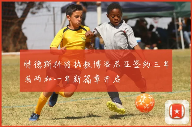 特德斯科将执教博洛尼亚签约三年或两加一年新篇章开启