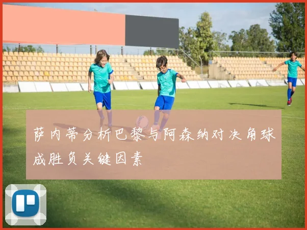 萨内蒂分析巴黎与阿森纳对决角球成胜负关键因素