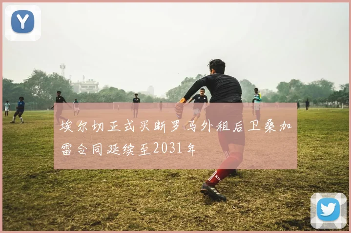 埃尔切正式买断罗马外租后卫桑加雷合同延续至2031年