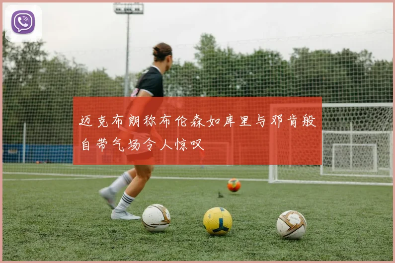迈克布朗称布伦森如库里与邓肯般自带气场令人惊叹