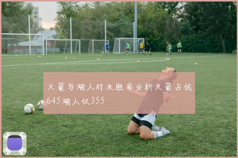 火箭与湖人对决胜率分析火箭占优645湖人仅355