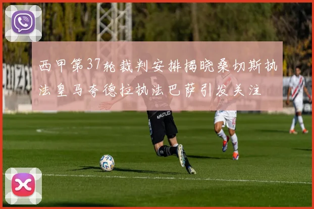 西甲第37轮裁判安排揭晓桑切斯执法皇马夸德拉执法巴萨引发关注