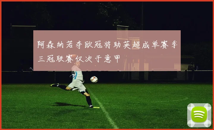 阿森纳若夺欧冠将助英超成单赛季三冠联赛仅次于意甲